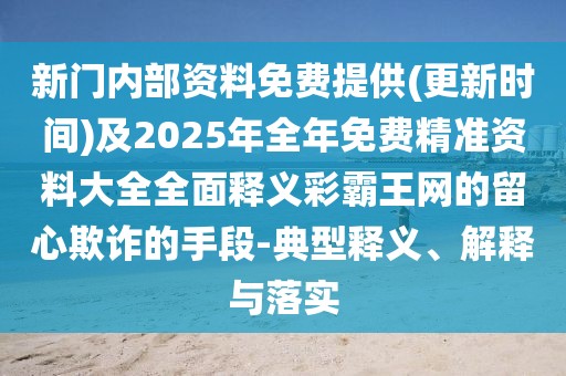 新門內部資料免費提供(更新時間)及2025年全年免費精準資料大全全面釋義彩霸王網(wǎng)的留心欺詐的手段-典型釋義、解釋與落實