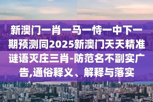 新澳門一肖一馬一恃一中下一期預(yù)測同2025新澳門天天精準(zhǔn)謎語滅莊三肖-防范名不副實廣告,通俗釋義、解釋與落實