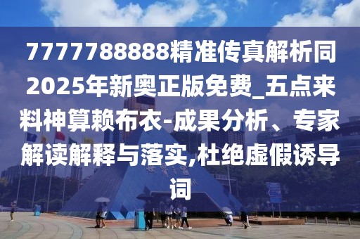 7777788888精準(zhǔn)傳真解析同2025年新奧正版免費(fèi)_五點(diǎn)來料神算賴布衣-成果分析、專家解讀解釋與落實(shí),杜絕虛假誘導(dǎo)詞