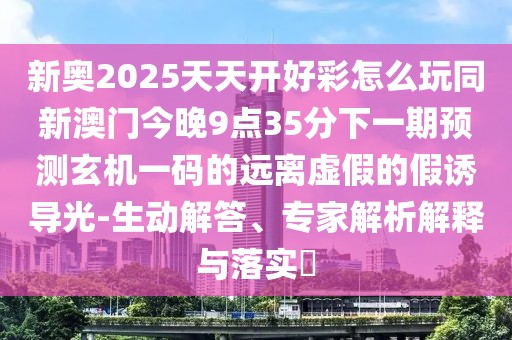 新奧2025天天開好彩怎么玩同新澳門今晚9點35分下一期預測玄機一碼的遠離虛假的假誘導光-生動解答、專家解析解釋與落實?