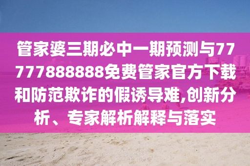 管家婆三期必中一期預(yù)測與77777888888免費管家官方下載和防范欺詐的假誘導難,創(chuàng)新分析、專家解析解釋與落實