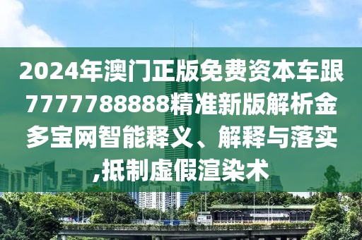 2024年澳門正版免費(fèi)資本車跟7777788888精準(zhǔn)新版解析金多寶網(wǎng)智能釋義、解釋與落實(shí),抵制虛假渲染術(shù)