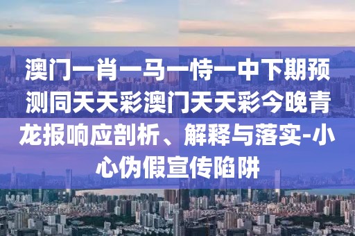 澳門一肖一馬一恃一中下期預(yù)測(cè)同天天彩澳門天天彩今晚青龍報(bào)響應(yīng)剖析、解釋與落實(shí)-小心偽假宣傳陷阱