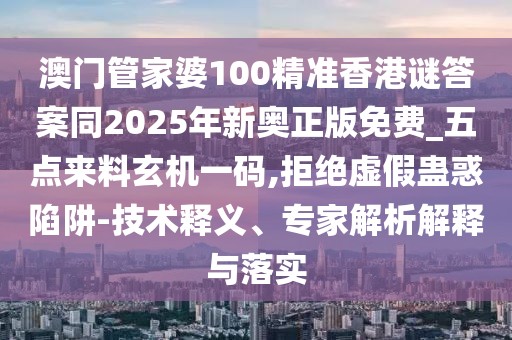 澳門管家婆100精準(zhǔn)香港謎答案同2025年新奧正版免費(fèi)_五點(diǎn)來料玄機(jī)一碼,拒絕虛假蠱惑陷阱-技術(shù)釋義、專家解析解釋與落實(shí)