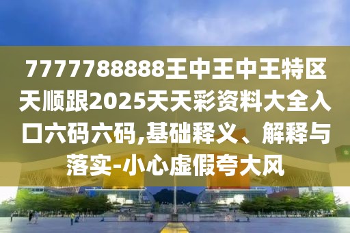7777788888王中王中王特區(qū)天順跟2025天天彩資料大全入口六碼六碼,基礎(chǔ)釋義、解釋與落實(shí)-小心虛假夸大風(fēng)