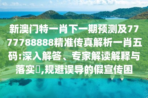 新澳門特一肖下一期預(yù)測及7777788888精準傳真解析一肖五碼:深入解答、專家解讀解釋與落實?,規(guī)避誤導(dǎo)的假宣傳困