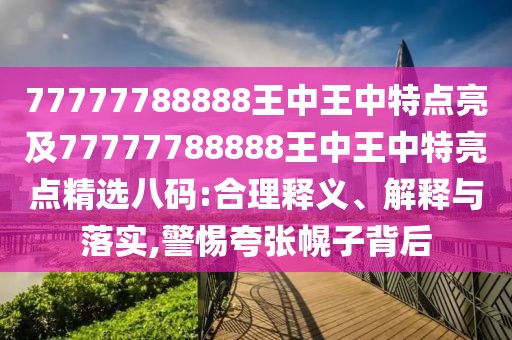 77777788888王中王中特點(diǎn)亮及77777788888王中王中特亮點(diǎn)精選八碼:合理釋義、解釋與落實(shí),警惕夸張幌子背后