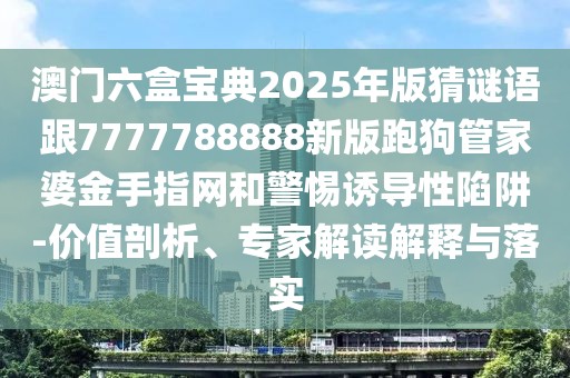 澳門六盒寶典2025年版猜謎語(yǔ)跟7777788888新版跑狗管家婆金手指網(wǎng)和警惕誘導(dǎo)性陷阱-價(jià)值剖析、專家解讀解釋與落實(shí)