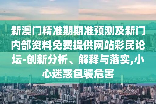 新澳門精準(zhǔn)期期準(zhǔn)預(yù)測及新門內(nèi)部資料免費提供網(wǎng)站彩民論壇-創(chuàng)新分析、解釋與落實,小心迷惑包裝危害