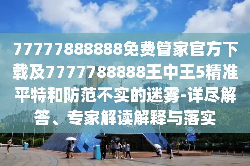 77777888888免費(fèi)管家官方下載及7777788888王中王5精準(zhǔn)平特和防范不實(shí)的迷霧-詳盡解答、專家解讀解釋與落實(shí)