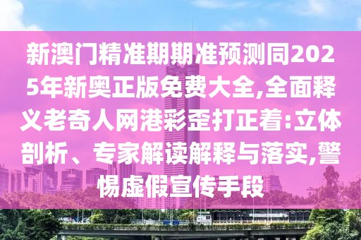 新澳門精準(zhǔn)期期準(zhǔn)預(yù)測同2025年新奧正版免費大全,全面釋義老奇人網(wǎng)港彩歪打正著:立體剖析、專家解讀解釋與落實,警惕虛假宣傳手段