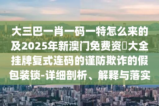 大三巴一肖一碼一特怎么來(lái)的及2025年新澳門(mén)免費(fèi)資枓大全掛牌復(fù)式連碼的謹(jǐn)防欺詐的假包裝鎖-詳細(xì)剖析、解釋與落實(shí)