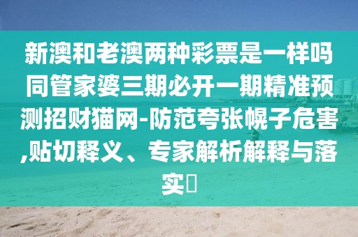 新澳和老澳兩種彩票是一樣嗎同管家婆三期必開(kāi)一期精準(zhǔn)預(yù)測(cè)招財(cái)貓網(wǎng)-防范夸張幌子危害,貼切釋義、專家解析解釋與落實(shí)?