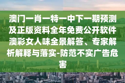 澳門一肖一特一中下一期預(yù)測(cè)及正版資料全年免費(fèi)公開軟件澳彩女人味全景解答、專家解析解釋與落實(shí)-防范不實(shí)廣告危害