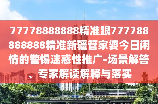77778888888精準(zhǔn)跟777788888888精準(zhǔn)新疆管家婆今日閑情的警惕迷惑性推廣-場(chǎng)景解答、專(zhuān)家解讀解釋與落實(shí)