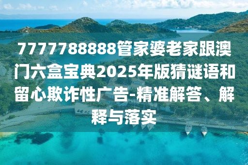 7777788888管家婆老家跟澳門六盒寶典2025年版猜謎語和留心欺詐性廣告-精準(zhǔn)解答、解釋與落實(shí)