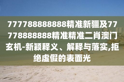 777788888888精準(zhǔn)新疆及77778888888精準(zhǔn)精準(zhǔn)二肖澳門玄機(jī)-新穎釋義、解釋與落實(shí),拒絕虛假的表面光