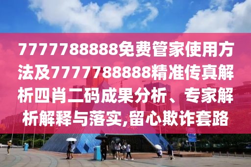 7777788888免費管家使用方法及7777788888精準傳真解析四肖二碼成果分析、專家解析解釋與落實,留心欺詐套路