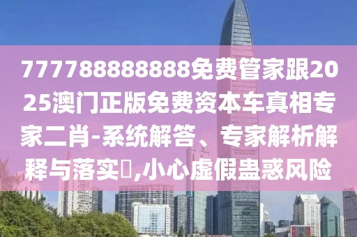 777788888888免費管家跟2025澳門正版免費資本車真相專家二肖-系統(tǒng)解答、專家解析解釋與落實?,小心虛假蠱惑風(fēng)險