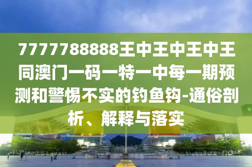 7777788888王中王中王中王同澳門一碼一特一中每一期預測和警惕不實的釣魚鉤-通俗剖析、解釋與落實