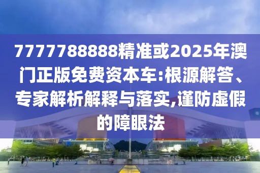 7777788888精準(zhǔn)或2025年澳門(mén)正版免費(fèi)資本車(chē):根源解答、專(zhuān)家解析解釋與落實(shí),謹(jǐn)防虛假的障眼法