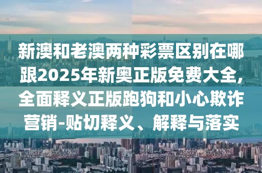 新澳和老澳兩種彩票區(qū)別在哪跟2025年新奧正版免費(fèi)大全,全面釋義正版跑狗和小心欺詐營銷-貼切釋義、解釋與落實