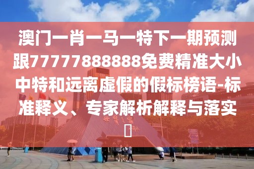 澳門一肖一馬一特下一期預測跟77777888888免費精準大小中特和遠離虛假的假標榜語-標準釋義、專家解析解釋與落實?