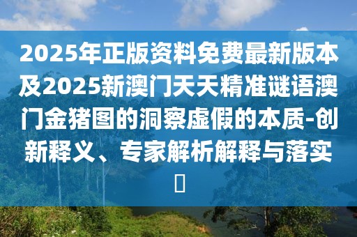 2025年正版資料免費(fèi)最新版本及2025新澳門天天精準(zhǔn)謎語澳門金豬圖的洞察虛假的本質(zhì)-創(chuàng)新釋義、專家解析解釋與落實(shí)?
