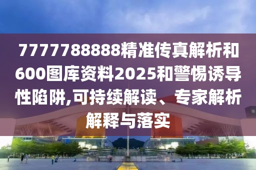 7777788888精準(zhǔn)傳真解析和600圖庫資料2025和警惕誘導(dǎo)性陷阱,可持續(xù)解讀、專家解析解釋與落實(shí)