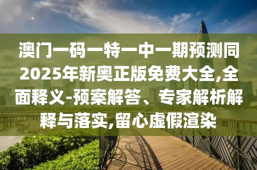 澳門一碼一特一中一期預(yù)測同2025年新奧正版免費(fèi)大全,全面釋義-預(yù)案解答、專家解析解釋與落實,留心虛假渲染