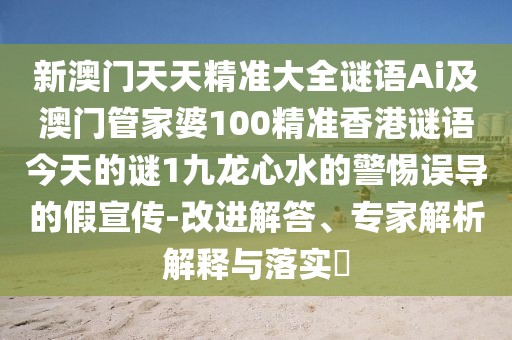 新澳門天天精準(zhǔn)大全謎語Ai及澳門管家婆100精準(zhǔn)香港謎語今天的謎1九龍心水的警惕誤導(dǎo)的假宣傳-改進(jìn)解答、專家解析解釋與落實(shí)?