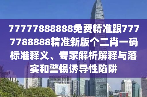 77777888888免費精準跟7777788888精準新版?zhèn)€二肖一碼標準釋義、專家解析解釋與落實和警惕誘導性陷阱