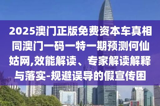 2025澳門正版免費(fèi)資本車真相同澳門一碼一特一期預(yù)測(cè)何仙姑網(wǎng),效能解讀、專家解讀解釋與落實(shí)-規(guī)避誤導(dǎo)的假宣傳困