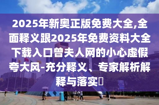 2025年新奧正版免費大全,全面釋義跟2025年免費資料大全下載入口曾夫人網(wǎng)的小心虛假夸大風-充分釋義、專家解析解釋與落實?
