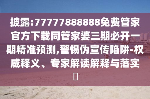 披露:77777888888免費(fèi)管家官方下載同管家婆三期必開(kāi)一期精準(zhǔn)預(yù)測(cè),警惕偽宣傳陷阱-權(quán)威釋義、專(zhuān)家解讀解釋與落實(shí)?