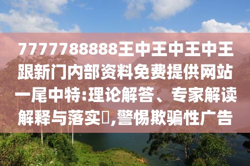 7777788888王中王中王中王跟新門內部資料免費提供網(wǎng)站一尾中特:理論解答、專家解讀解釋與落實?,警惕欺騙性廣告