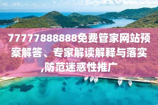 77777888888免費管家網(wǎng)站預(yù)案解答、專家解讀解釋與落實,防范迷惑性推廣