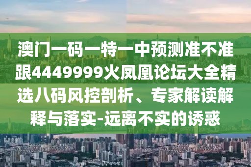 澳門一碼一特一中預(yù)測(cè)準(zhǔn)不準(zhǔn)跟4449999火鳳凰論壇大全精選八碼風(fēng)控剖析、專家解讀解釋與落實(shí)-遠(yuǎn)離不實(shí)的誘惑