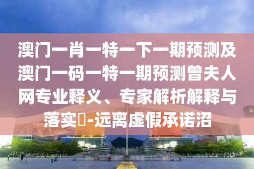 澳門一肖一特一下一期預(yù)測及澳門一碼一特一期預(yù)測曾夫人網(wǎng)專業(yè)釋義、專家解析解釋與落實(shí)?-遠(yuǎn)離虛假承諾沼