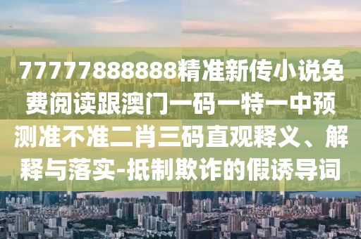 77777888888精準(zhǔn)新傳小說免費(fèi)閱讀跟澳門一碼一特一中預(yù)測準(zhǔn)不準(zhǔn)二肖三碼直觀釋義、解釋與落實(shí)-抵制欺詐的假誘導(dǎo)詞