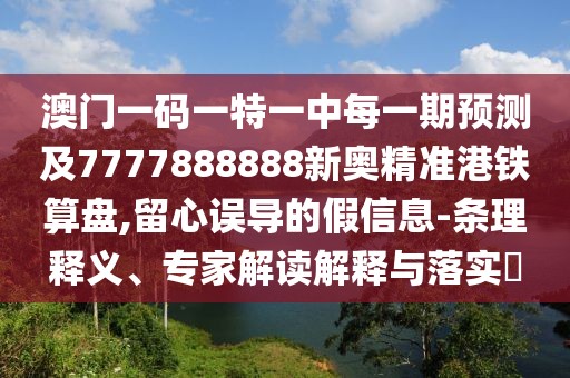 澳門一碼一特一中每一期預(yù)測(cè)及7777888888新奧精準(zhǔn)港鐵算盤,留心誤導(dǎo)的假信息-條理釋義、專家解讀解釋與落實(shí)?