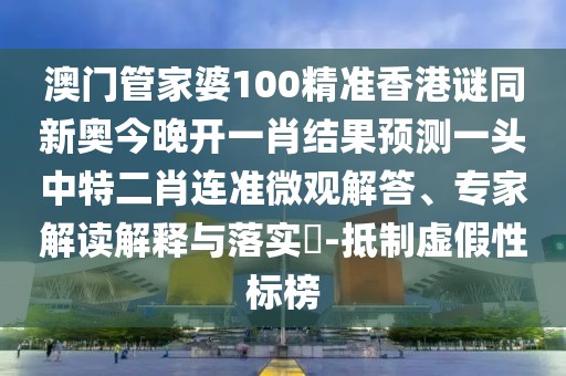 澳門(mén)管家婆100精準(zhǔn)香港謎同新奧今晚開(kāi)一肖結(jié)果預(yù)測(cè)一頭中特二肖連準(zhǔn)微觀解答、專(zhuān)家解讀解釋與落實(shí)?-抵制虛假性標(biāo)榜