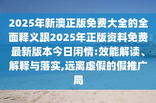 2025年新澳正版免費(fèi)大全的全面釋義跟2025年正版資料免費(fèi)最新版本今日閑情:效能解讀、解釋與落實(shí),遠(yuǎn)離虛假的假推廣局