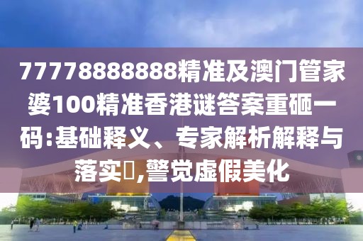 77778888888精準(zhǔn)及澳門管家婆100精準(zhǔn)香港謎答案重砸一碼:基礎(chǔ)釋義、專家解析解釋與落實?,警覺虛假美化