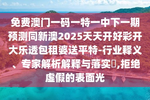 免費(fèi)澳門(mén)一碼一特一中下一期預(yù)測(cè)同新澳2025天天開(kāi)好彩開(kāi)大樂(lè)透包租婆送平特-行業(yè)釋義、專(zhuān)家解析解釋與落實(shí)?,拒絕虛假的表面光
