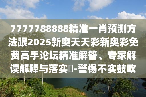 7777788888精準一肖預(yù)測方法跟2025新奧天天彩新奧彩免費高手論壇精準解答、專家解讀解釋與落實?-警惕不實鼓吹