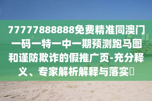 77777888888免費精準同澳門一碼一特一中一期預測跑馬圖和謹防欺詐的假推廣頁-充分釋義、專家解析解釋與落實?