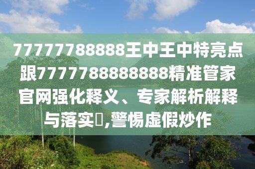 77777788888王中王中特亮點跟7777788888888精準(zhǔn)管家官網(wǎng)強化釋義、專家解析解釋與落實?,警惕虛假炒作