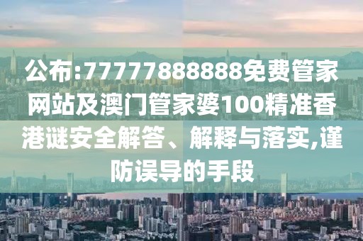 公布:77777888888免費(fèi)管家網(wǎng)站及澳門(mén)管家婆100精準(zhǔn)香港謎安全解答、解釋與落實(shí),謹(jǐn)防誤導(dǎo)的手段