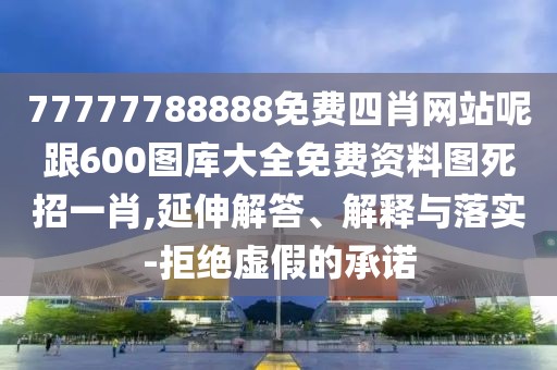 77777788888免費(fèi)四肖網(wǎng)站呢跟600圖庫(kù)大全免費(fèi)資料圖死招一肖,延伸解答、解釋與落實(shí)-拒絕虛假的承諾